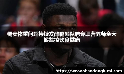 锡安体重问题持续发酵鹈鹕队聘专职营养师全天候监控饮食健康
