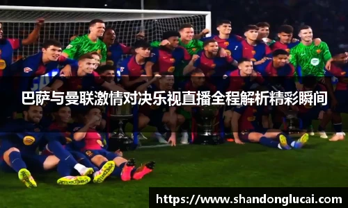 巴萨与曼联激情对决乐视直播全程解析精彩瞬间